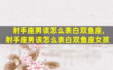 射手座男该怎么表白双鱼座,射手座男该怎么表白双鱼座女孩
