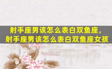 射手座男该怎么表白双鱼座，射手座男该怎么表白双鱼座女孩