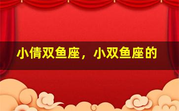 小倩双鱼座，小双鱼座的