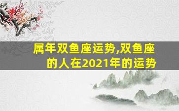 属年双鱼座运势,双鱼座的人在2021年的运势