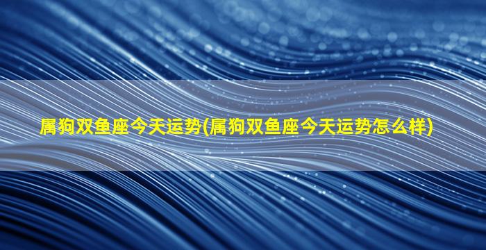 属狗双鱼座今天运势(属狗双鱼座今天运势怎么样)