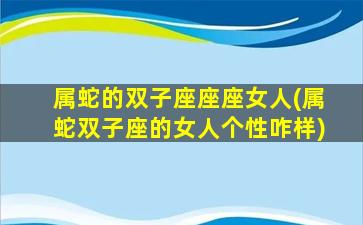 属蛇的双子座座座女人(属蛇双子座的女人个性咋样)