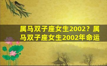属马双子座女生2002？属马双子座女生2002年命运