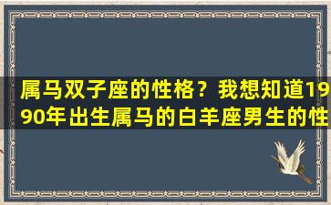 属马双子座的性格？我想知道1990年出生属马的白羊座男生的性格