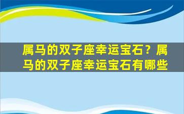 属马的双子座幸运宝石？属马的双子座幸运宝石有哪些