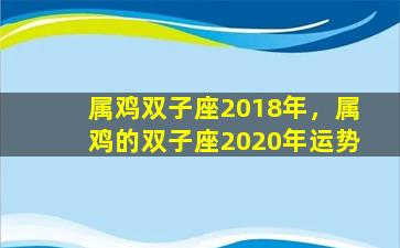 属鸡双子座2018年，属鸡的双子座2020年运势