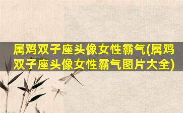 属鸡双子座头像女性霸气(属鸡双子座头像女性霸气图片大全)