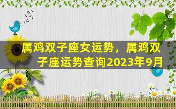 属鸡双子座女运势，属鸡双子座运势查询2023年9月