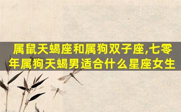 属鼠天蝎座和属狗双子座,七零年属狗天蝎男适合什么星座女生