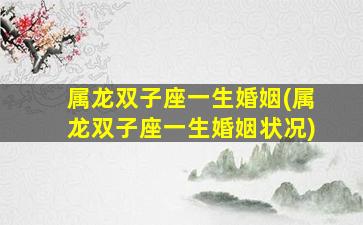 属龙双子座一生婚姻(属龙双子座一生婚姻状况)