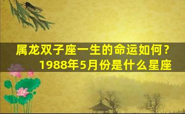 属龙双子座一生的命运如何？1988年5月份是什么星座
