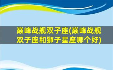 巅峰战舰双子座(巅峰战舰双子座和狮子星座哪个好)