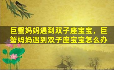 巨蟹妈妈遇到双子座宝宝，巨蟹妈妈遇到双子座宝宝怎么办