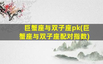 巨蟹座与双子座pk(巨蟹座与双子座配对指数)