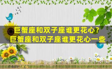 巨蟹座和双子座谁更花心？巨蟹座和双子座谁更花心一些