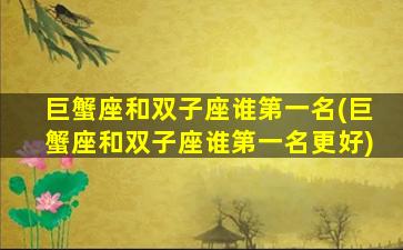 巨蟹座和双子座谁第一名(巨蟹座和双子座谁第一名更好)