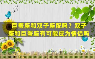 巨蟹座和双子座配吗？双子座和巨蟹座有可能成为情侣吗