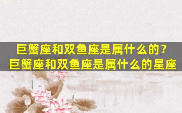 巨蟹座和双鱼座是属什么的？巨蟹座和双鱼座是属什么的星座