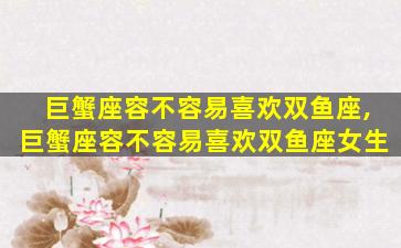 巨蟹座容不容易喜欢双鱼座,巨蟹座容不容易喜欢双鱼座女生