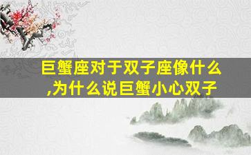 巨蟹座对于双子座像什么,为什么说巨蟹小心双子