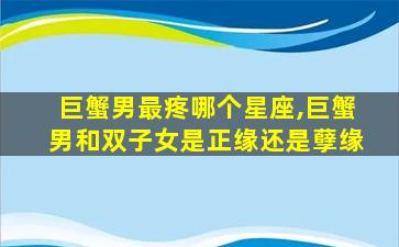 巨蟹男最疼哪个星座,巨蟹男和双子女是正缘还是孽缘