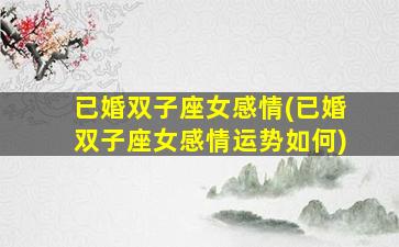 已婚双子座女感情(已婚双子座女感情运势如何)