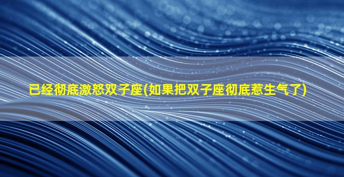 已经彻底激怒双子座(如果把双子座彻底惹生气了)