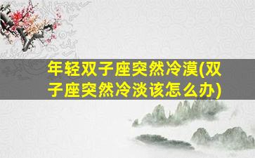 年轻双子座突然冷漠(双子座突然冷淡该怎么办)