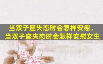 当双子座失恋时会怎样安慰，当双子座失恋时会怎样安慰女生