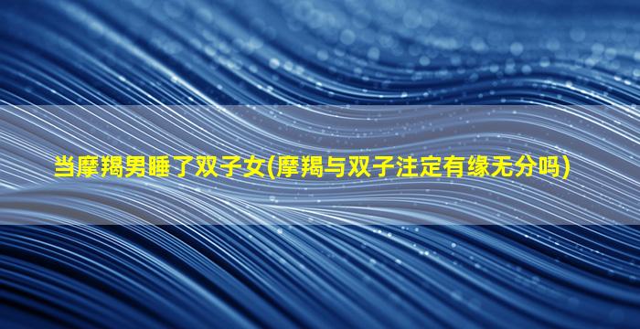 当摩羯男睡了双子女(摩羯与双子注定有缘无分吗)