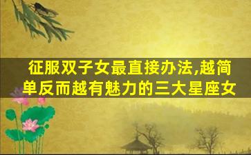 征服双子女最直接办法,越简单反而越有魅力的三大星座女