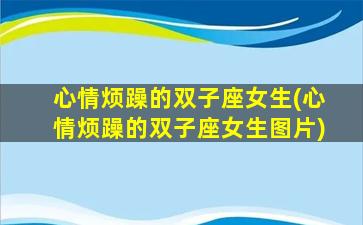 心情烦躁的双子座女生(心情烦躁的双子座女生图片)