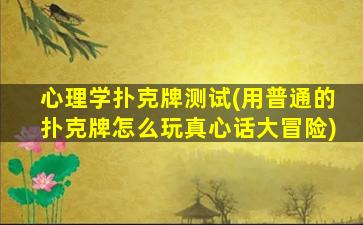 心理学扑克牌测试(用普通的扑克牌怎么玩真心话大冒险)