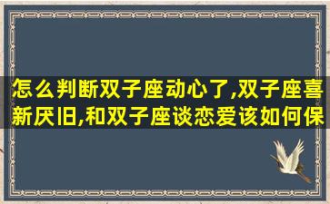 怎么判断双子座动心了,双子座喜新厌旧,和双子座谈恋爱该如何保持新鲜感