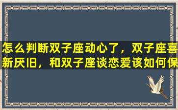 怎么判断双子座动心了，双子座喜新厌旧，和双子座谈恋爱该如何保持新鲜感
