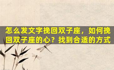怎么发文字挽回双子座，如何挽回双子座的心？找到合适的方式