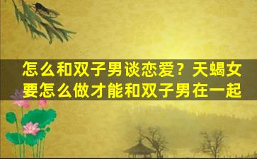 怎么和双子男谈恋爱？天蝎女要怎么做才能和双子男在一起
