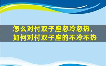 怎么对付双子座忽冷忽热，如何对付双子座的不冷不热