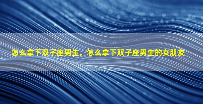 怎么拿下双子座男生，怎么拿下双子座男生的女朋友