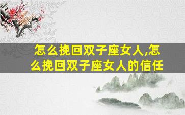 怎么挽回双子座女人,怎么挽回双子座女人的信任