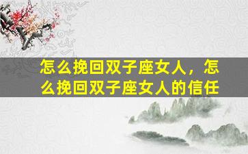 怎么挽回双子座女人，怎么挽回双子座女人的信任