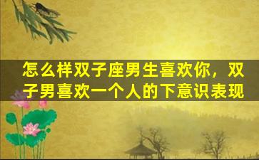 怎么样双子座男生喜欢你，双子男喜欢一个人的下意识表现