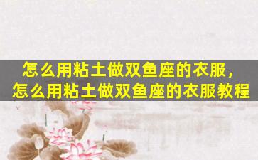 怎么用粘土做双鱼座的衣服，怎么用粘土做双鱼座的衣服教程