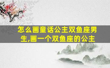 怎么画童话公主双鱼座男生,画一个双鱼座的公主