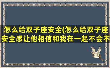 怎么给双子座安全(怎么给双子座安全感让他相信和我在一起不会不开心)
