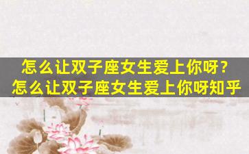 怎么让双子座女生爱上你呀？怎么让双子座女生爱上你呀知乎