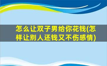 怎么让双子男给你花钱(怎样让别人还钱又不伤感情)