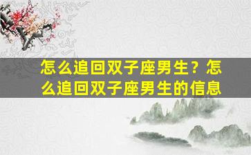 怎么追回双子座男生？怎么追回双子座男生的信息