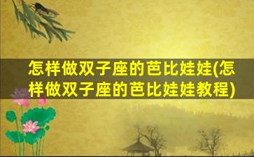 怎样做双子座的芭比娃娃(怎样做双子座的芭比娃娃教程)