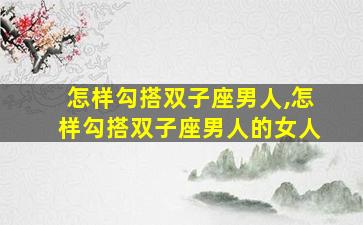 怎样勾搭双子座男人,怎样勾搭双子座男人的女人